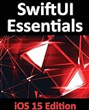 SwiftUI Essentials - iOS 15 Edition: Learn to Develop iOS Apps Using SwiftUI, Swift 5.5 and Xcode 13