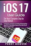 iOS 17 User Guide: The Most Complete Step by Step Manual for Beginners and Seniors to Install and Setup the New Apple iOS 17 Best Hidden Features Plus Latest Tips & Tricks for iPhone Users