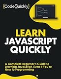 Learn JavaScript Quickly: A Complete Beginner’s Guide to Learning JavaScript, Even If You’re New to Programming (Crash Course With Hands-On Project)