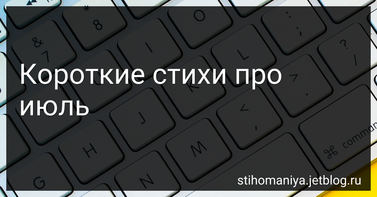 Короткие стихи про июль - маленькие стишки об июле месяце